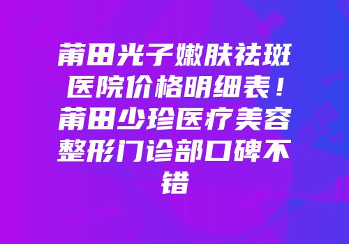 莆田光子嫩肤祛斑医院价格明细表！莆田少珍医疗美容整形门诊部口碑不错