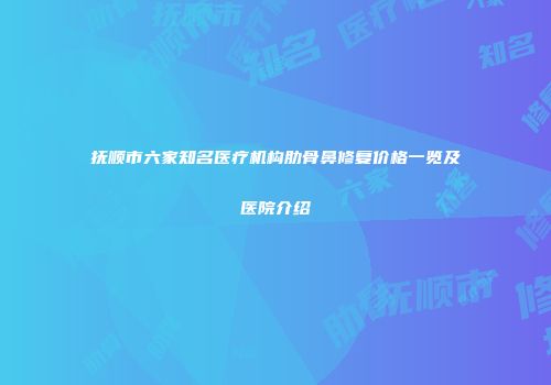 抚顺市六家知名医疗机构肋骨鼻修复价格一览及医院介绍