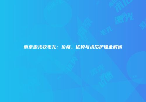 南京激光收毛孔：价格、优势与术后护理全解析