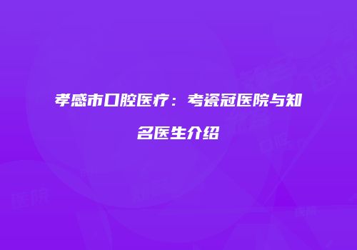 孝感市口腔医疗：考瓷冠医院与知名医生介绍