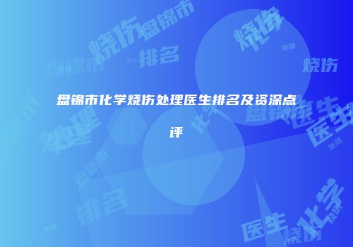 盘锦市化学烧伤处理医生排名及资深点评