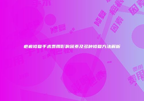 疤痕修复手术费用影响因素及多种修复方法解析