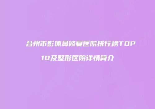 台州市彭体鼻修复医院排行榜TOP10及整形医院详情简介