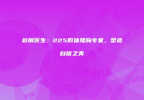 赵钢医生：225假体隆胸专家，塑造自信之美
