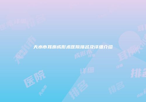 天水市耳廓成形术医院排名及详细介绍