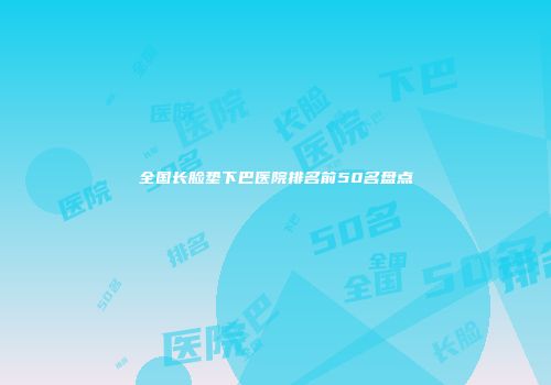 全国长脸垫下巴医院排名前50名盘点