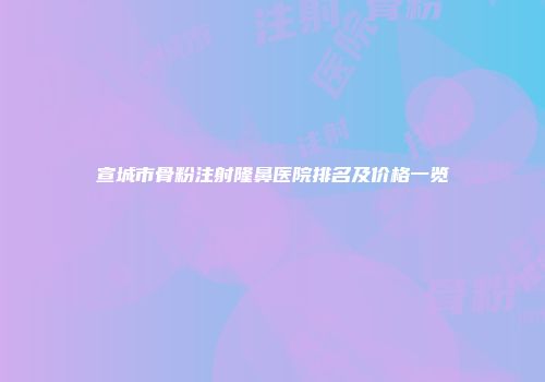宣城市骨粉注射隆鼻医院排名及价格一览