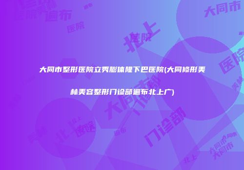 大同市整形医院立秀膨体隆下巴医院(大同修形美林美容整形门诊部遍布北上广)