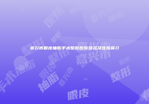 嘉兴市眼皮抽脂手术整形医院排名及医院简介