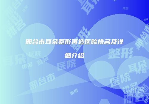 邢台市耳朵整形再造医院排名及详细介绍