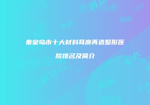 秦皇岛市十大材料耳廓再造整形医院排名及简介