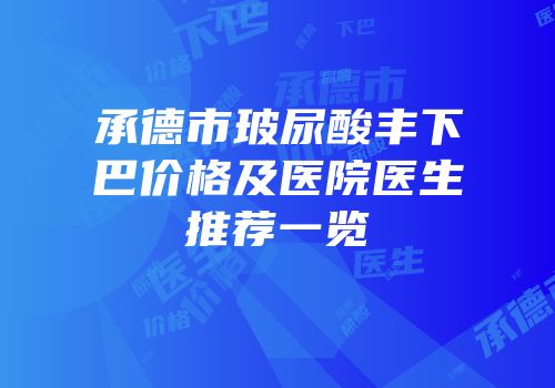 承德市玻尿酸丰下巴价格及医院医生推荐一览