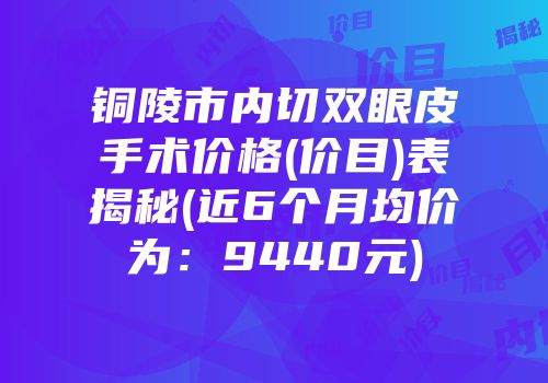 铜陵市内切双眼皮手术价格(价目)表揭秘(近6个月均价为：9440元)