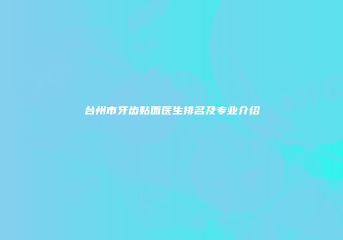 台州市牙齿贴面医生排名及专业介绍