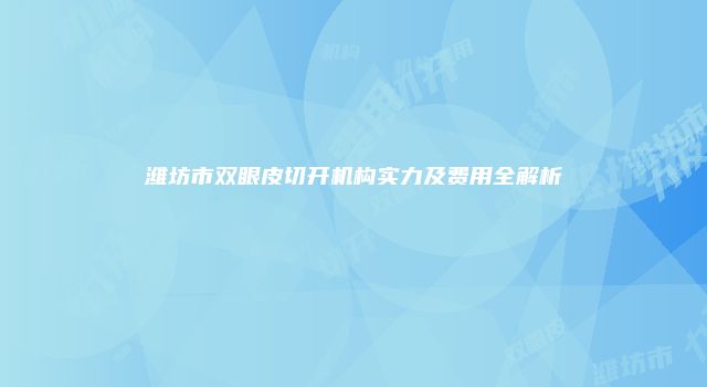 潍坊市双眼皮切开机构实力及费用全解析