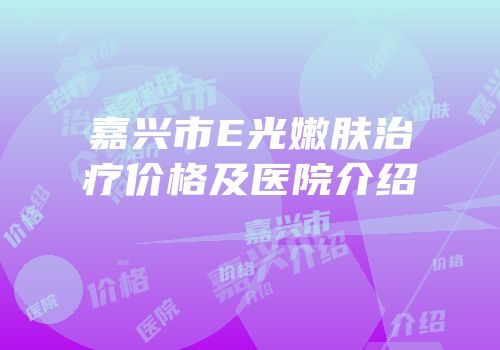 嘉兴市E光嫩肤治疗价格及医院介绍