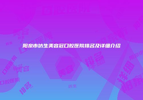 阳泉市仿生美容冠口腔医院排名及详细介绍
