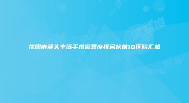 沈阳市额头丰满手术满意度排名榜前10医院汇总