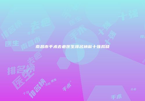 南昌市手术去疤医生排名榜前十强揭晓
