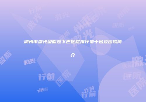 湖州市激光吸脂双下巴医院排行前十名及医院简介