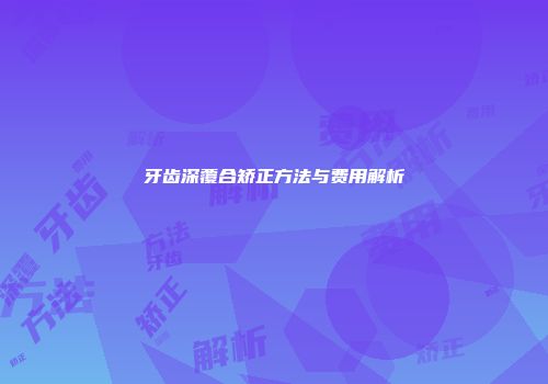 牙齿深覆合矫正方法与费用解析