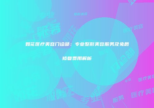 如花医疗美容门诊部：专业整形美容服务及兔唇修复费用解析