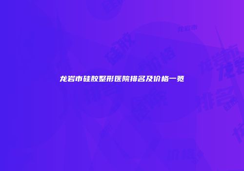 龙岩市硅胶整形医院排名及价格一览