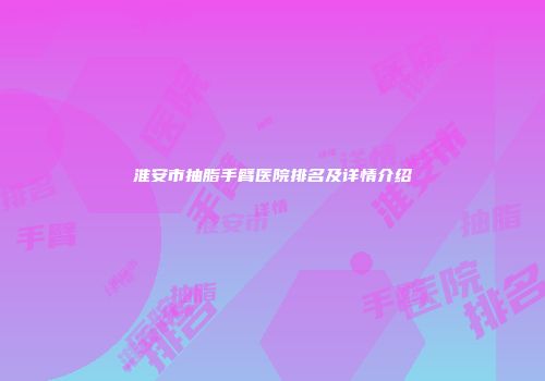 淮安市抽脂手臂医院排名及详情介绍