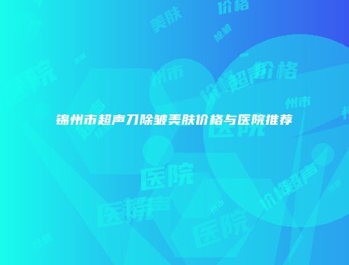 锦州市超声刀除皱美肤价格与医院推荐
