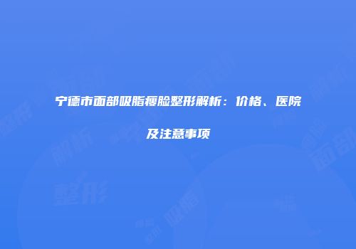 宁德市面部吸脂瘦脸整形解析：价格、医院及注意事项