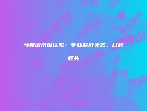马鞍山济世医院：专业整形美容，口碑领先