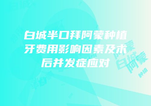 白城半口拜阿蒙种植牙费用影响因素及术后并发症应对