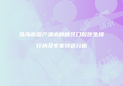 珠海市国产清水种植牙口腔医生排行榜及专家特色分析