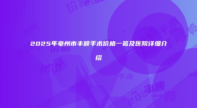 2025年亳州市丰额手术价格一览及医院详细介绍