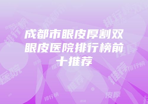 成都市眼皮厚割双眼皮医院排行榜前十推荐