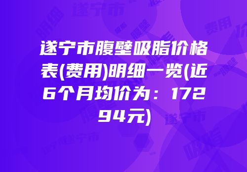 遂宁市腹壁吸脂价格表(费用)明细一览(近6个月均价为：17294元)