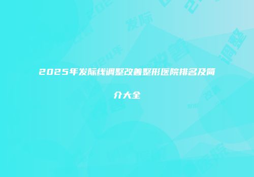 2025年发际线调整改善整形医院排名及简介大全