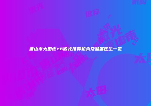 唐山市太田痣c6激光推荐机构及知名医生一览