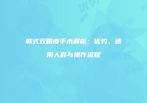 韩式双眼皮手术解析：优势、适用人群与操作流程