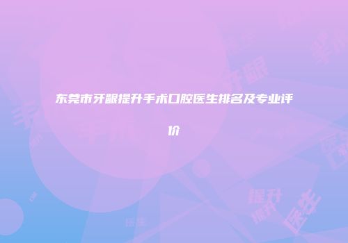 东莞市牙龈提升手术口腔医生排名及专业评价