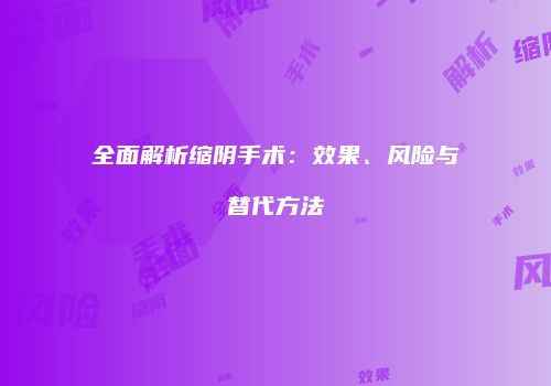 全面解析缩阴手术：效果、风险与替代方法
