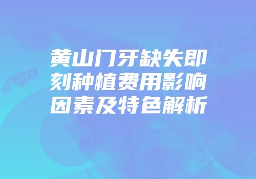 黄山门牙缺失即刻种植费用影响因素及特色解析