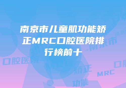 南京市儿童肌功能矫正MRC口腔医院排行榜前十