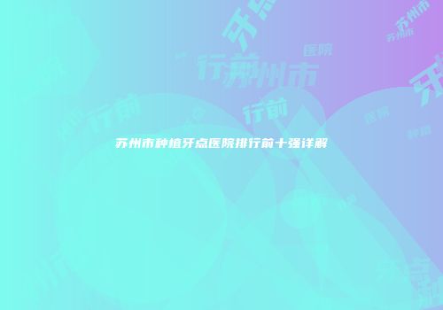苏州市种植牙点医院排行前十强详解