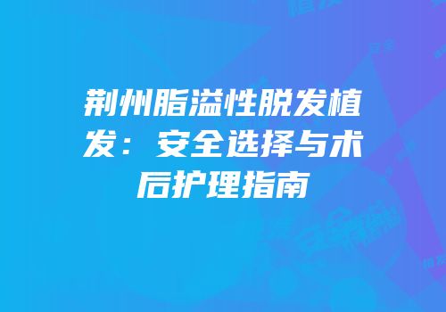 荆州脂溢性脱发植发：安全选择与术后护理指南