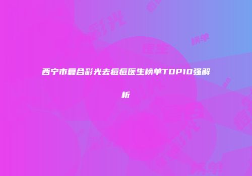 西宁市复合彩光去痘痘医生榜单TOP10强解析