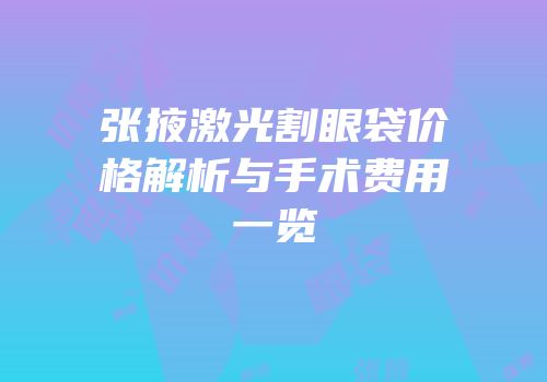 张掖激光割眼袋价格解析与手术费用一览