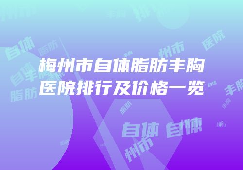 梅州市自体脂肪丰胸医院排行及价格一览