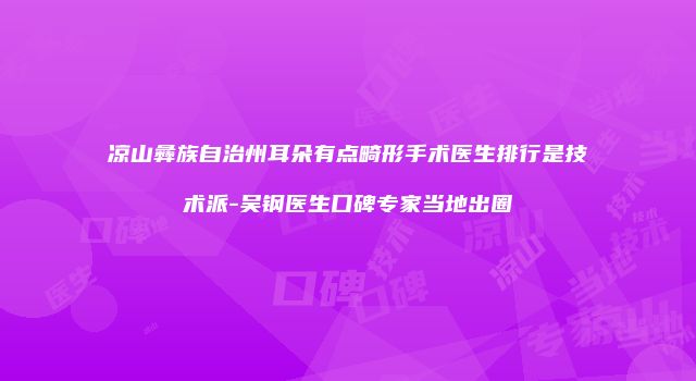 凉山彝族自治州耳朵有点畸形手术医生排行是技术派-吴钢医生口碑专家当地出圈