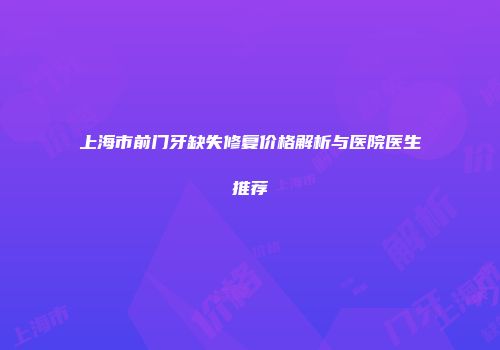 上海市前门牙缺失修复价格解析与医院医生推荐
